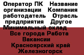 Оператор ПК › Название организации ­ Компания-работодатель › Отрасль предприятия ­ Другое › Минимальный оклад ­ 1 - Все города Работа » Вакансии   . Красноярский край,Железногорск г.